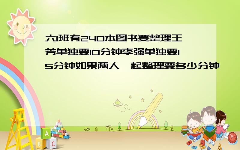 六1班有240本图书要整理王芳单独要10分钟李强单独要15分钟如果两人一起整理要多少分钟