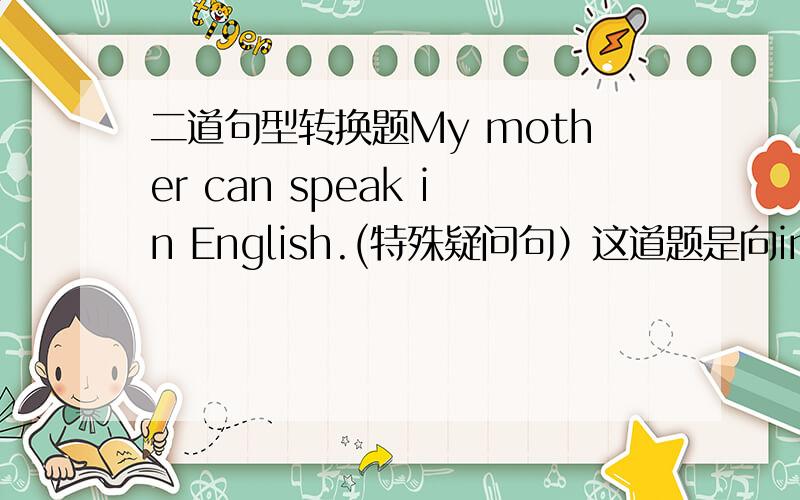 二道句型转换题My mother can speak in English.(特殊疑问句）这道题是向in English划线的There are some animals at the zoo.这道题是向some animal划线的