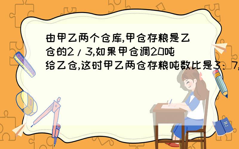 由甲乙两个仓库,甲仓存粮是乙仓的2/3,如果甲仓调20吨给乙仓,这时甲乙两仓存粮吨数比是3：7,甲仓原有多少?