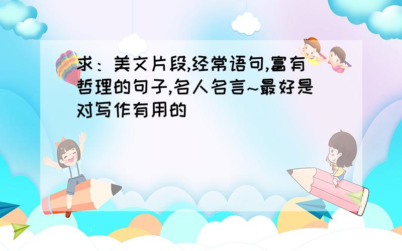 求：美文片段,经常语句,富有哲理的句子,名人名言~最好是对写作有用的