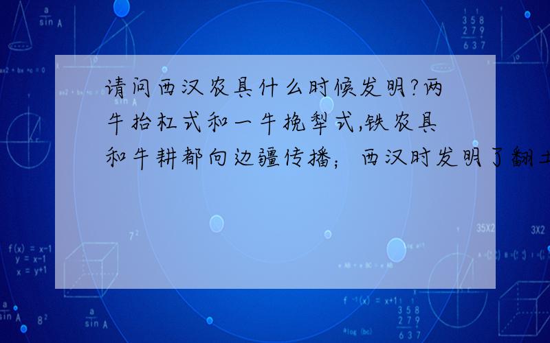 请问西汉农具什么时候发明?两牛抬杠式和一牛挽犁式,铁农具和牛耕都向边疆传播；西汉时发明了翻土、碎土的犁壁,机械耧车.这具体时间是哪一年?