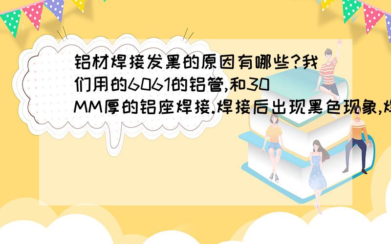 铝材焊接发黑的原因有哪些?我们用的6061的铝管,和30MM厚的铝座焊接.焊接后出现黑色现象,焊接前已经把铝管清洗风干了,为什么还有黑色斑点在焊道里边.氧化也出理不掉