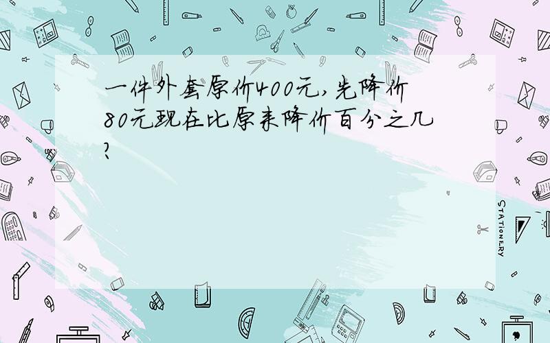 一件外套原价400元,先降价80元现在比原来降价百分之几?