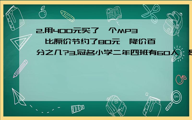 2.用400元买了一个MP3,比原价节约了80元,降价百分之几?3.冠名小学二年四班有60人,是全年级的四分之一,六年姐的人数又是全校的七分之二,全校有多少人?4,工程队计划修路,第一天修四分之一,第