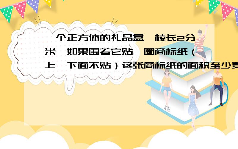 一个正方体的礼品盒,棱长2分米,如果围着它贴一圈商标纸（上、下面不贴）这张商标纸的面积至少要多少cm2