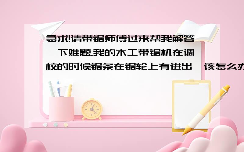 急求!请带锯师傅过来帮我解答一下难题.我的木工带锯机在调校的时候锯条在锯轮上有进出,该怎么办?手动顺时针转锯轮没有出入,再手动反向转动锯轮时锯轮却跑出来.这对锯轮是刚车过的.究