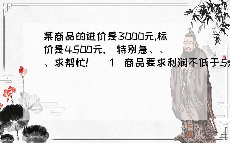 某商品的进价是3000元,标价是4500元.（特别急、、、求帮忙!）(1)商品要求利润不低于5%的售价打折出售,最低可以打几折出售此商品?(2)若市场销售情况不好,商品要求不赔本的售价打折出售最低