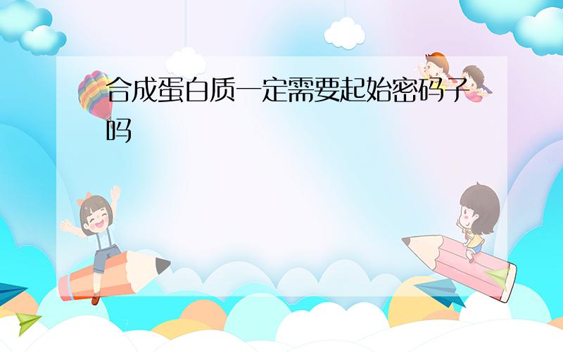 合成蛋白质一定需要起始密码子吗