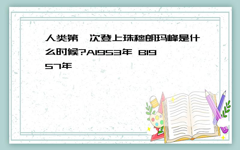 人类第一次登上珠穆朗玛峰是什么时候?A1953年 B1957年