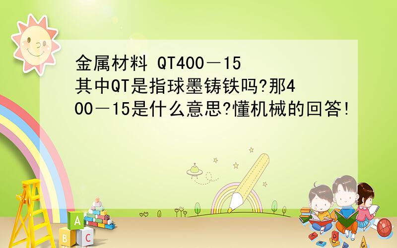 金属材料 QT400－15 其中QT是指球墨铸铁吗?那400－15是什么意思?懂机械的回答!