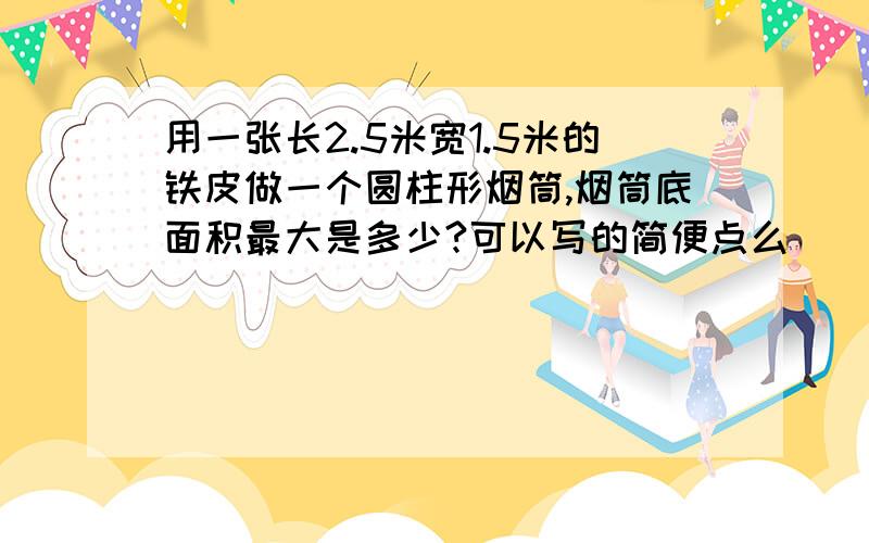 用一张长2.5米宽1.5米的铁皮做一个圆柱形烟筒,烟筒底面积最大是多少?可以写的简便点么