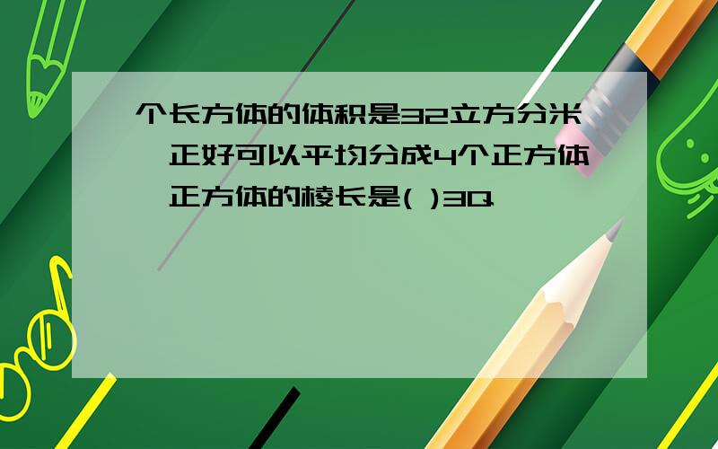 个长方体的体积是32立方分米,正好可以平均分成4个正方体,正方体的棱长是( )3Q