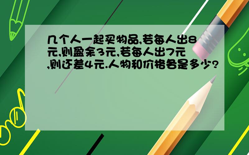 几个人一起买物品,若每人出8元,则盈余3元,若每人出7元,则还差4元.人物和价格各是多少?