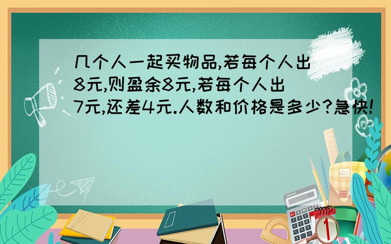 几个人一起买物品,若每个人出8元,则盈余8元,若每个人出7元,还差4元.人数和价格是多少?急快!