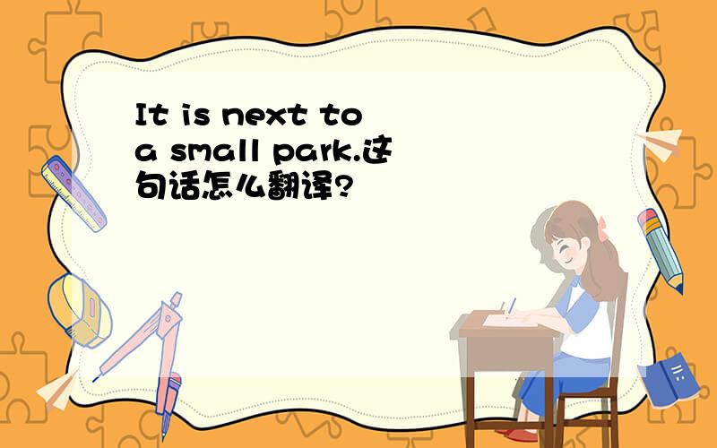 It is next to a small park.这句话怎么翻译?