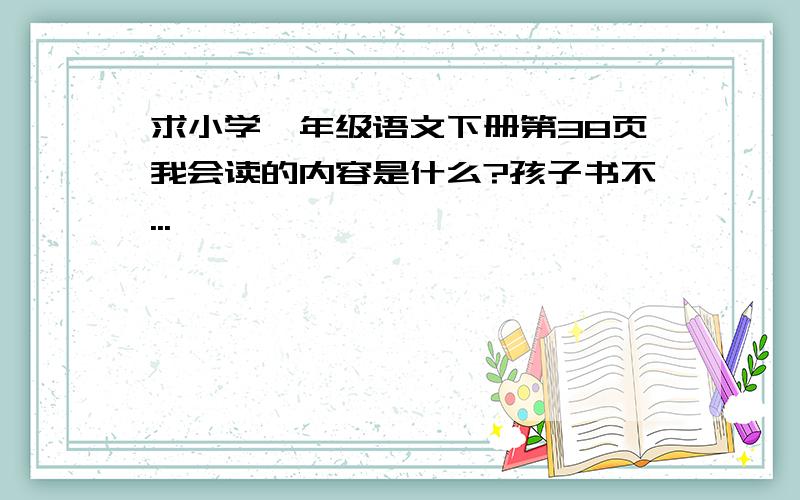 求小学一年级语文下册第38页我会读的内容是什么?孩子书不...