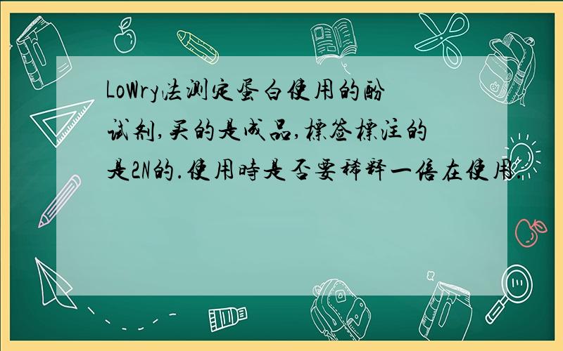 LoWry法测定蛋白使用的酚试剂,买的是成品,标签标注的是2N的.使用时是否要稀释一倍在使用.