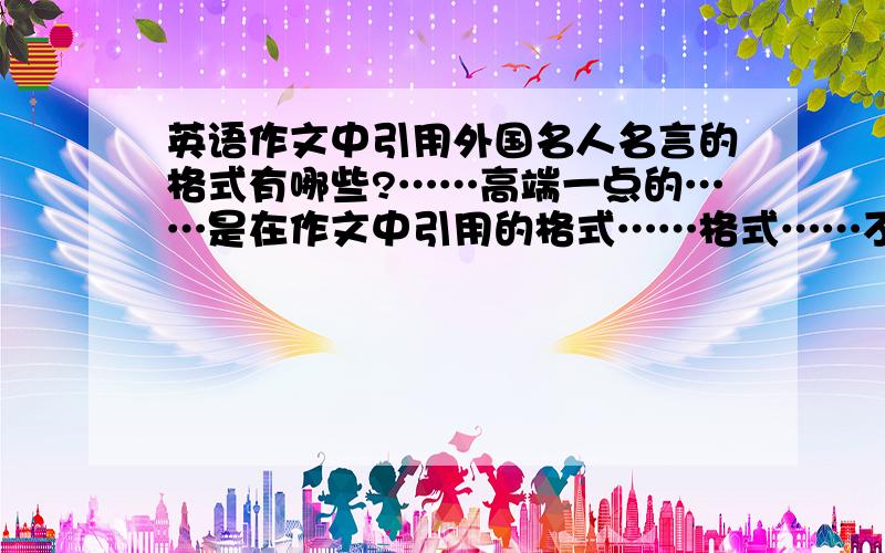 英语作文中引用外国名人名言的格式有哪些?……高端一点的……是在作文中引用的格式……格式……不是名人名言举例……怎么加前置语后置语，怎样用标点符号那些的……