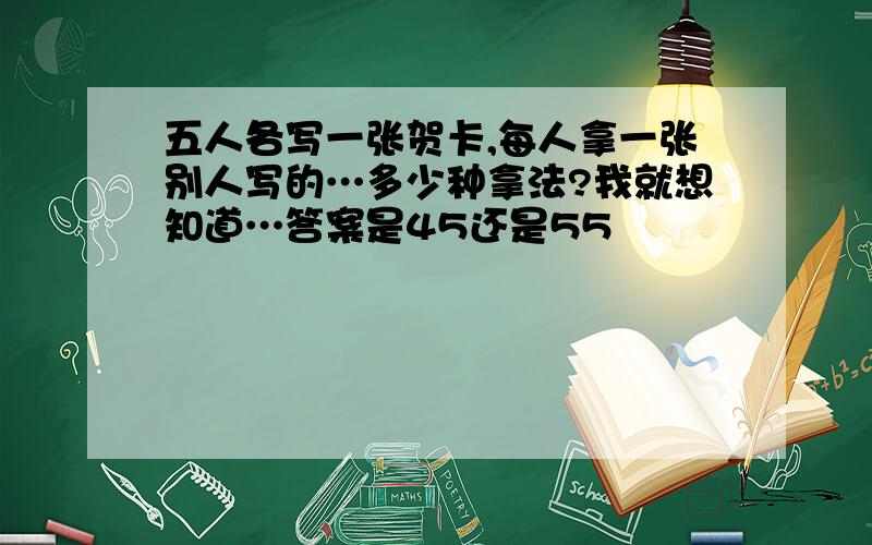 五人各写一张贺卡,每人拿一张别人写的…多少种拿法?我就想知道…答案是45还是55