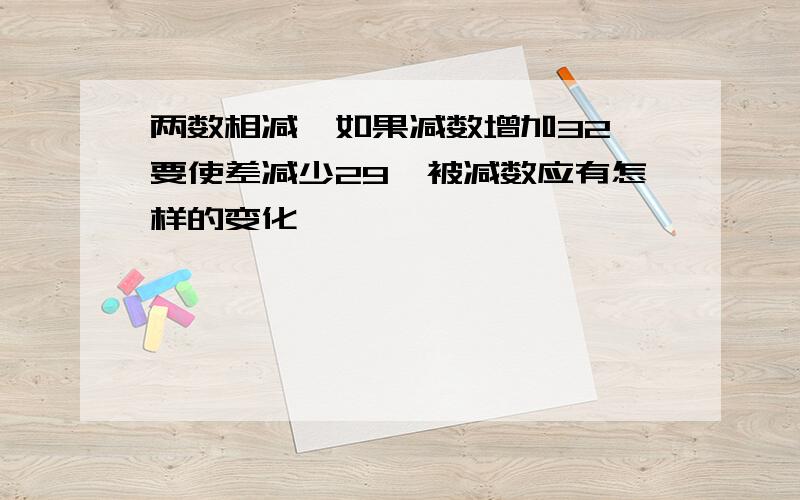 两数相减,如果减数增加32,要使差减少29,被减数应有怎样的变化