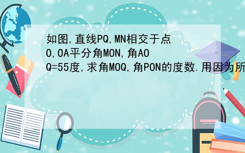 如图,直线PQ,MN相交于点O,OA平分角MON,角AOQ=55度,求角MOQ,角PON的度数.用因为所以答