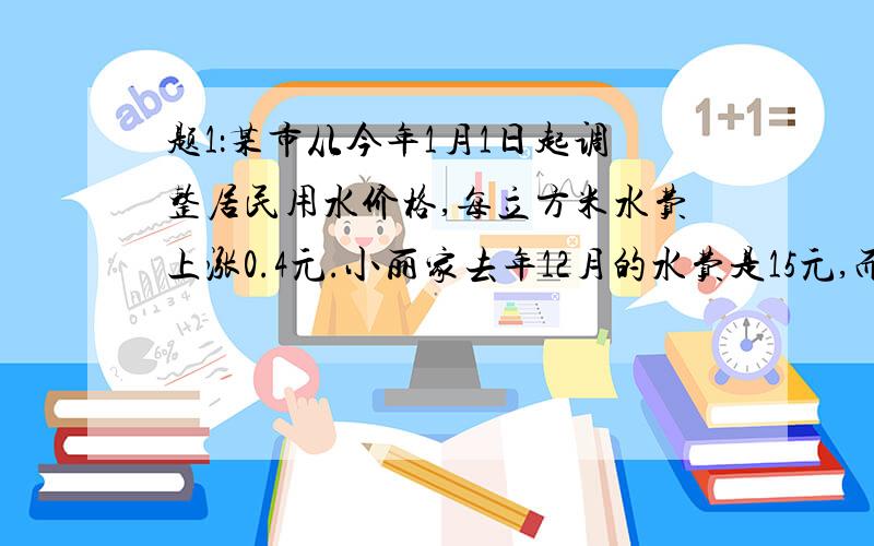 题1：某市从今年1月1日起调整居民用水价格,每立方米水费上涨0.4元.小丽家去年12月的水费是15元,而今年7月份的水费是25元.如果设去年每立方米水费为x元.那么今年每立方米水费为 _________ 元.