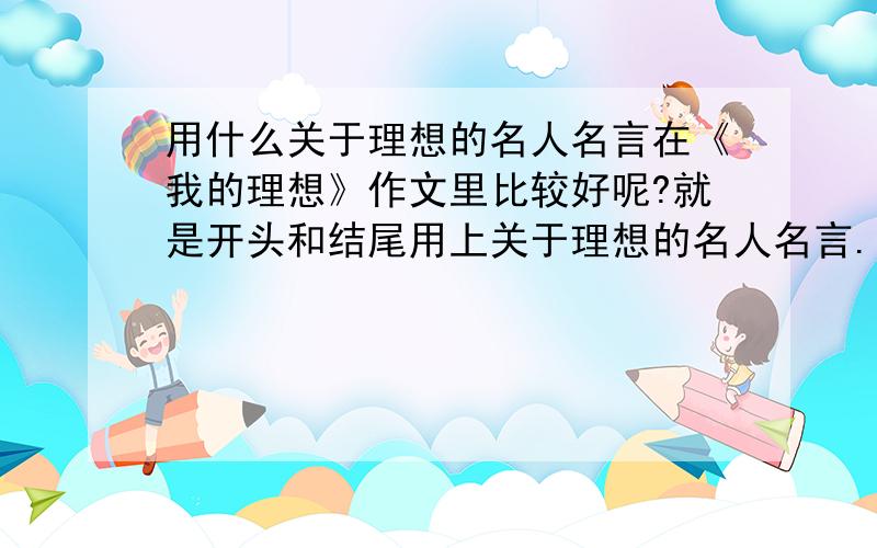 用什么关于理想的名人名言在《我的理想》作文里比较好呢?就是开头和结尾用上关于理想的名人名言.