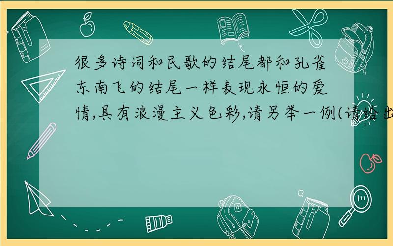 很多诗词和民歌的结尾都和孔雀东南飞的结尾一样表现永恒的爱情,具有浪漫主义色彩,请另举一例(请给出出...很多诗词和民歌的结尾都和孔雀东南飞的结尾一样表现永恒的爱情,具有浪漫主义