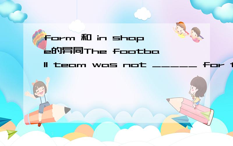 form 和 in shape的异同The football team was not _____ for the first game of the season.A.in shape B.in the shape C.in form D.in the form