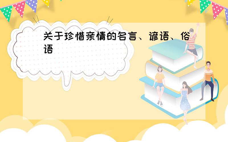 关于珍惜亲情的名言、谚语、俗语