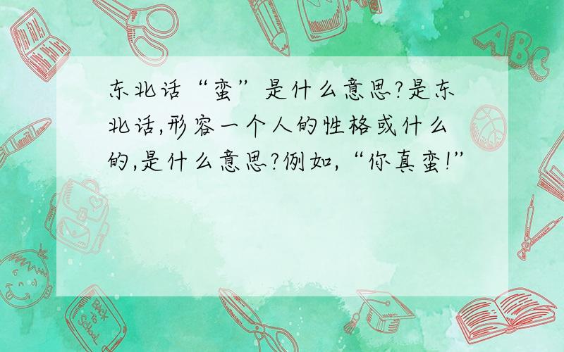 东北话“蛮”是什么意思?是东北话,形容一个人的性格或什么的,是什么意思?例如,“你真蛮!”