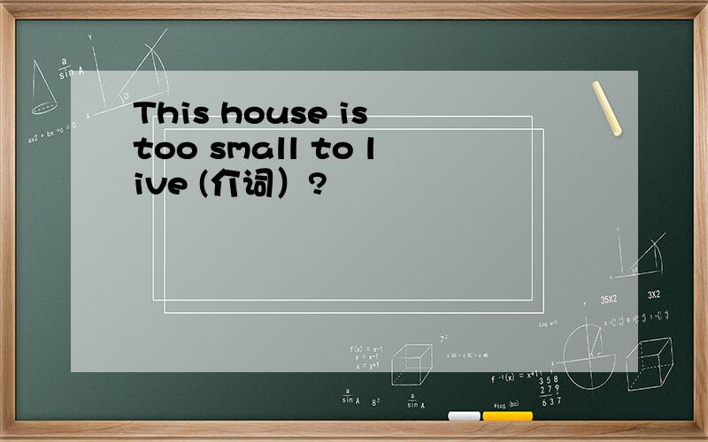 This house is too small to live (介词）?