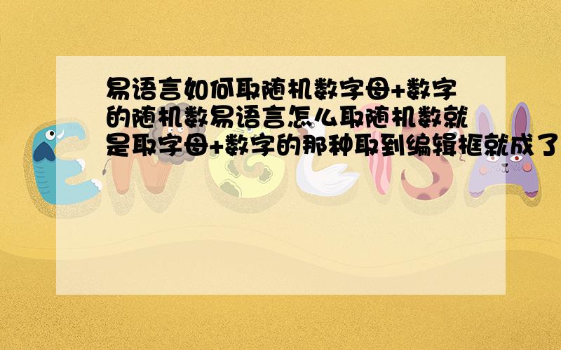 易语言如何取随机数字母+数字的随机数易语言怎么取随机数就是取字母+数字的那种取到编辑框就成了