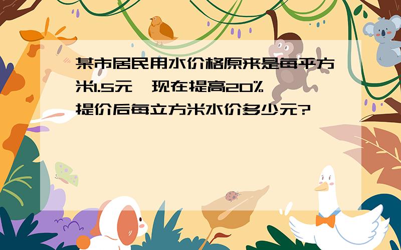 某市居民用水价格原来是每平方米1.5元,现在提高20%,提价后每立方米水价多少元?