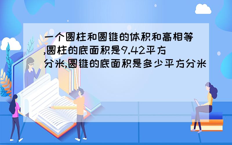 一个圆柱和圆锥的体积和高相等,圆柱的底面积是9.42平方分米,圆锥的底面积是多少平方分米