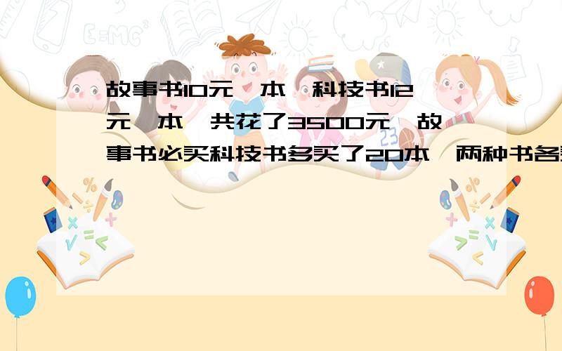 故事书10元一本,科技书12元一本,共花了3500元,故事书必买科技书多买了20本,两种书各买了多少本?