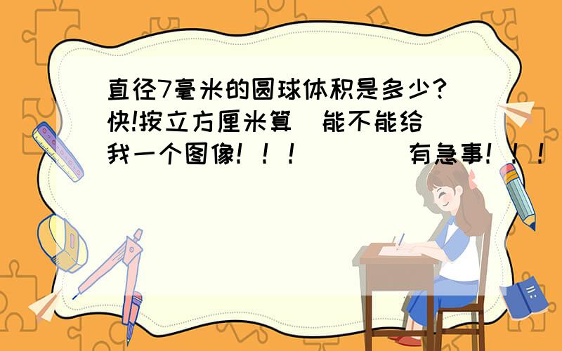 直径7毫米的圆球体积是多少?快!按立方厘米算  能不能给我一个图像！！！       有急事！！！