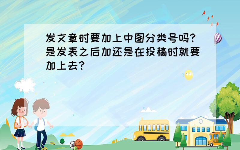 发文章时要加上中图分类号吗?是发表之后加还是在投稿时就要加上去?