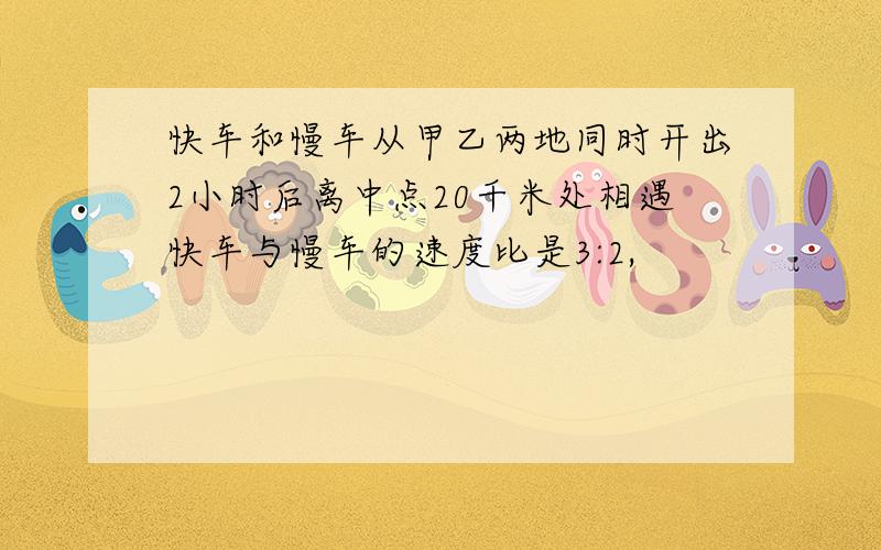 快车和慢车从甲乙两地同时开出2小时后离中点20千米处相遇快车与慢车的速度比是3:2,