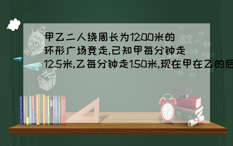 甲乙二人绕周长为1200米的环形广场竞走,已知甲每分钟走125米,乙每分钟走150米,现在甲在乙的后边400米,那么从现在开始到甲乙二人相遇需要多少分钟?