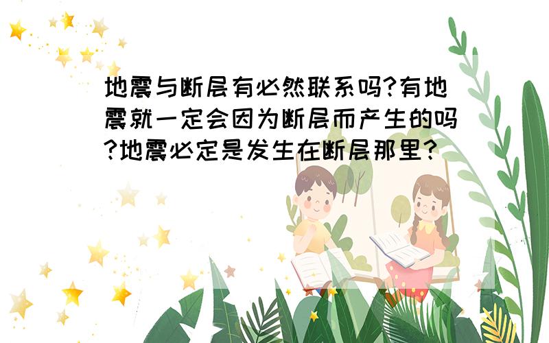 地震与断层有必然联系吗?有地震就一定会因为断层而产生的吗?地震必定是发生在断层那里?