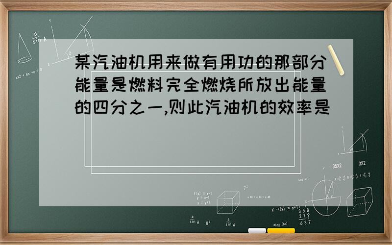 某汽油机用来做有用功的那部分能量是燃料完全燃烧所放出能量的四分之一,则此汽油机的效率是