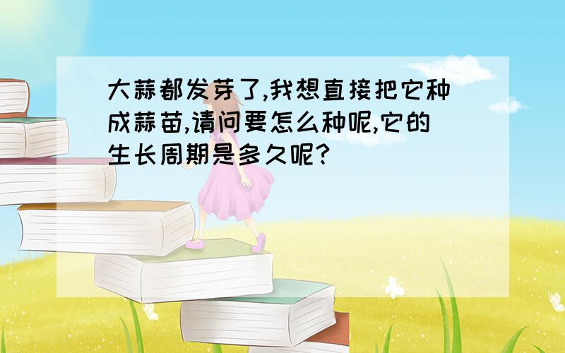 大蒜都发芽了,我想直接把它种成蒜苗,请问要怎么种呢,它的生长周期是多久呢?