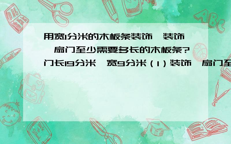 用宽1分米的木板条装饰,装饰一扇门至少需要多长的木板条?门长19分米,宽9分米（1）装饰一扇门至少需要多长的木条?(2)王强家一共有5扇这样的门,需要准备多长木条.