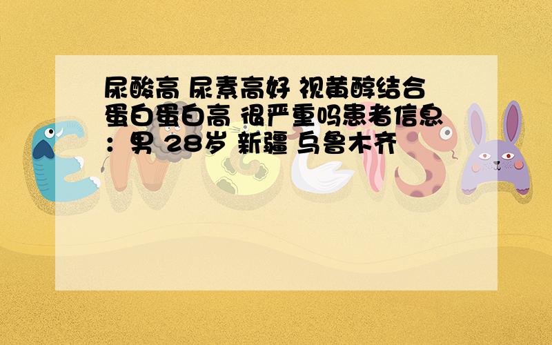 尿酸高 尿素高好 视黄醇结合蛋白蛋白高 很严重吗患者信息：男 28岁 新疆 乌鲁木齐