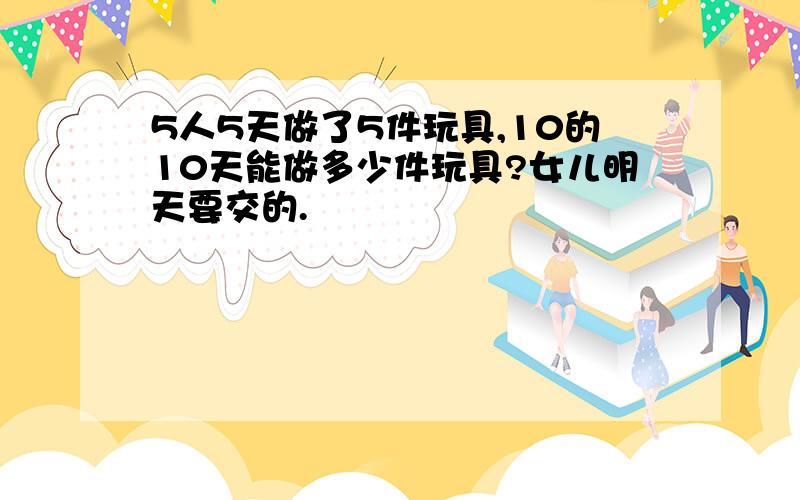 5人5天做了5件玩具,10的10天能做多少件玩具?女儿明天要交的.