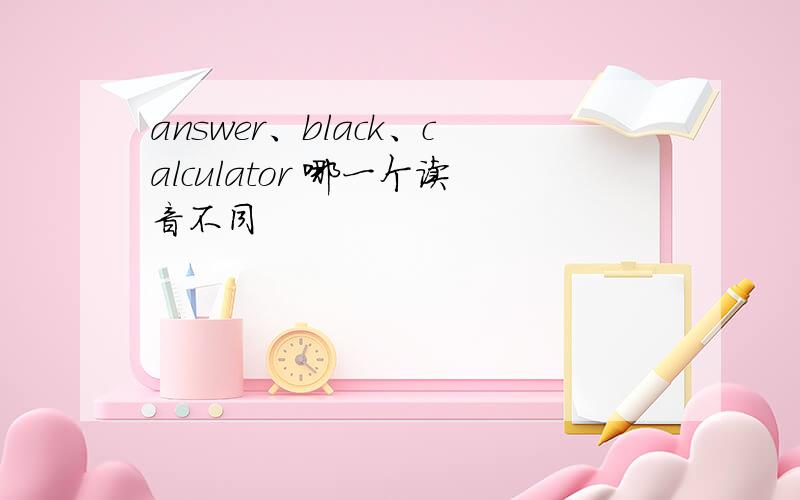 answer、black、calculator 哪一个读音不同