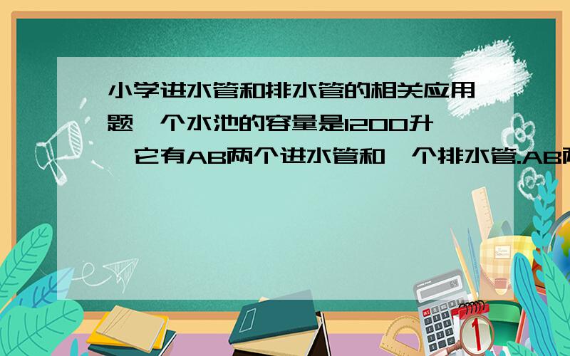 小学进水管和排水管的相关应用题一个水池的容量是1200升,它有AB两个进水管和一个排水管.AB两管单独注满水池分别要9小时和10小时.现池中存有一部分水.如果A管单独进水,而排水管同时排水,