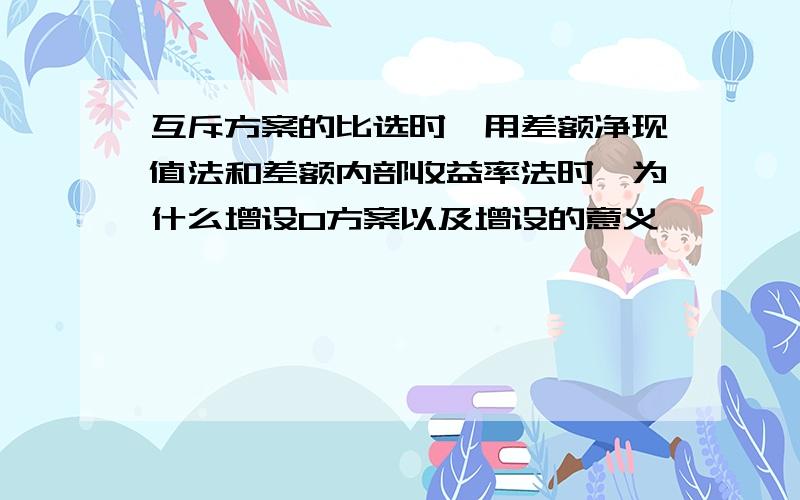 互斥方案的比选时,用差额净现值法和差额内部收益率法时,为什么增设0方案以及增设的意义