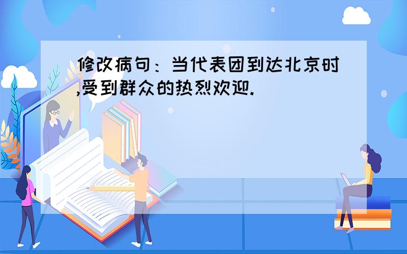 修改病句：当代表团到达北京时,受到群众的热烈欢迎.